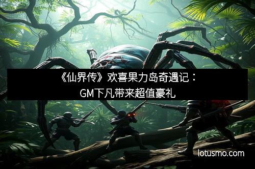《仙界传》欢喜果力岛奇遇记：GM下凡带来超值豪礼