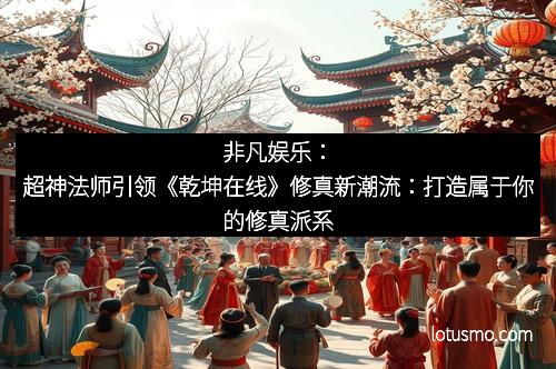 非凡娱乐：超神法师引领《乾坤在线》修真新潮流：打造属于你的修真派系