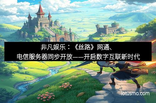 非凡娱乐：《丝路》网通、电信服务器同步开放——开启数字互联新时代