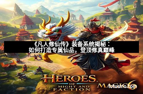 《凡人修仙传》装备系统揭秘：如何打造专属仙品，登顶修真巅峰