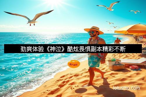 劲爽体验《神泣》酷炫畏惧副本精彩不断